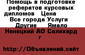 Помощь в подготовке рефератов/курсовых/дипломов › Цена ­ 2 000 - Все города Услуги » Другие   . Ямало-Ненецкий АО,Салехард г.